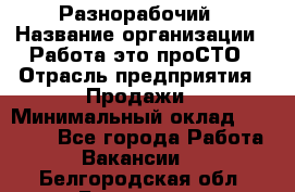 Разнорабочий › Название организации ­ Работа-это проСТО › Отрасль предприятия ­ Продажи › Минимальный оклад ­ 14 400 - Все города Работа » Вакансии   . Белгородская обл.,Белгород г.